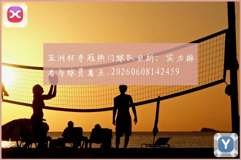 亚洲杯夺冠热门球队分析:实力排名与球员看点_20260608142459