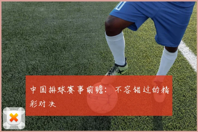 中国排球赛事前瞻：不容错过的精彩对决