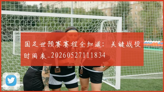 国足世预赛赛程全知道:关键战役时间表_20260527111834