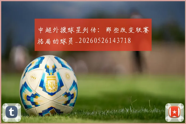 中超外援球星列传：那些改变联赛格局的球员_20260526143718