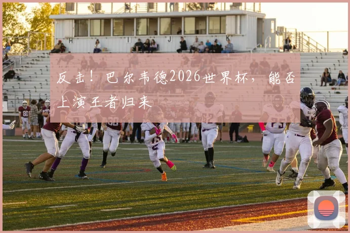 反击！巴尔韦德2026世界杯，能否上演王者归来
