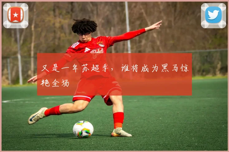 又是一年苏超季,谁将成为黑马惊艳全场