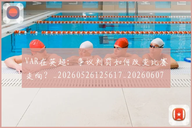 VAR在英超:争议判罚如何改变比赛走向?_20260526125617_20260607160312