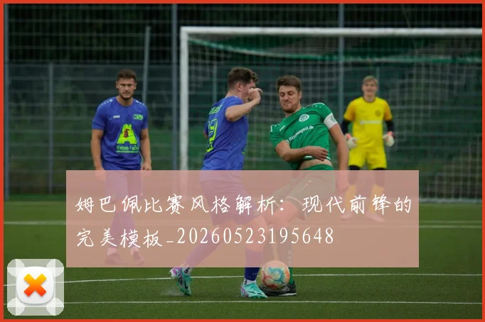 姆巴佩比赛风格解析：现代前锋的完美模板_20260523195648