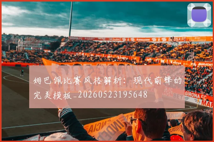 姆巴佩比赛风格解析:现代前锋的完美模板_20260523195648