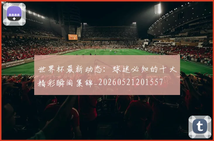 世界杯最新动态：球迷必知的十大精彩瞬间集锦_20260521201557