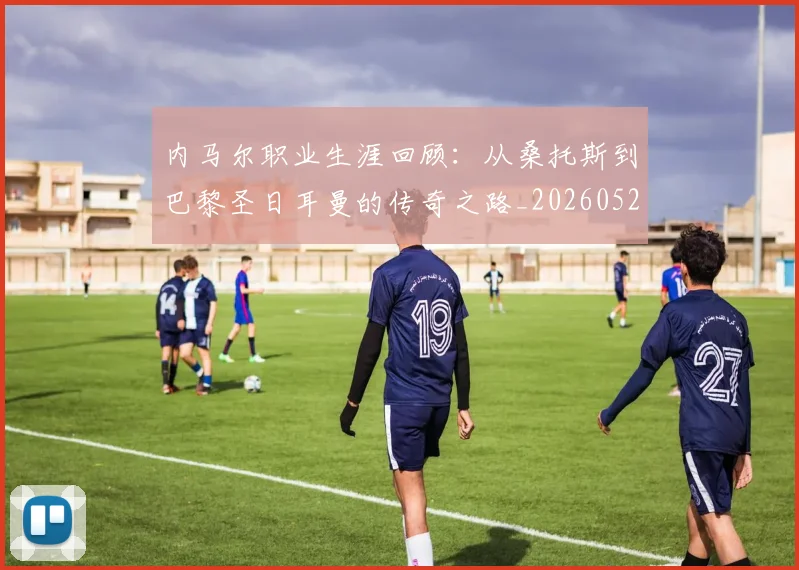 内马尔职业生涯回顾：从桑托斯到巴黎圣日耳曼的传奇之路_20260527111757
