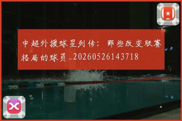 中超外援球星列传:那些改变联赛格局的球员_20260526143718
