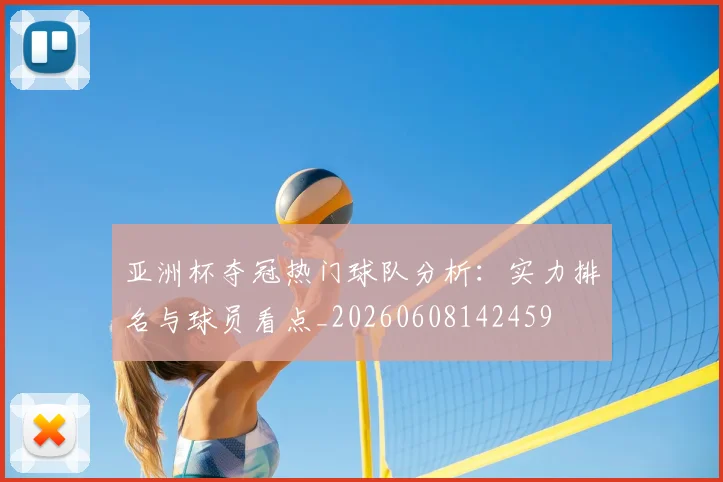 亚洲杯夺冠热门球队分析:实力排名与球员看点_20260608142459