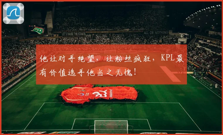 他让对手绝望,让粉丝疯狂,KPL最有价值选手他当之无愧!