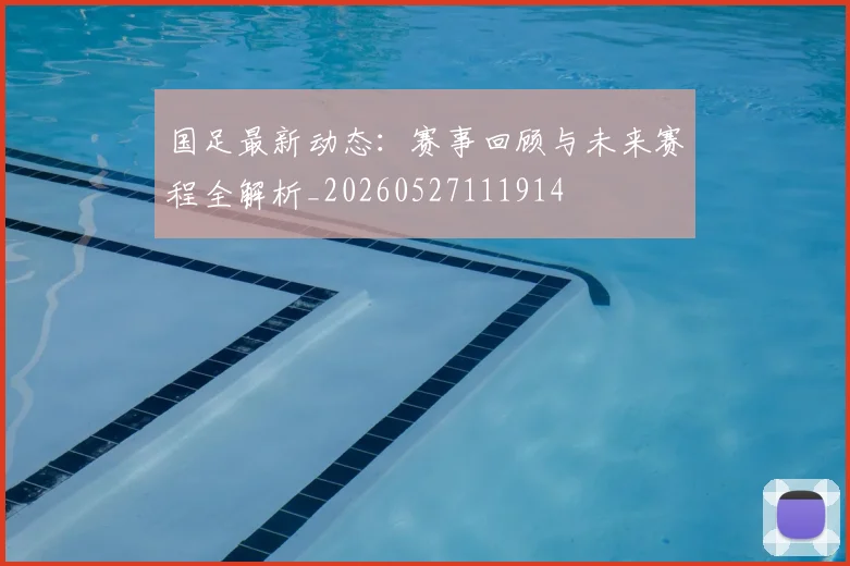 国足最新动态：赛事回顾与未来赛程全解析_20260527111914