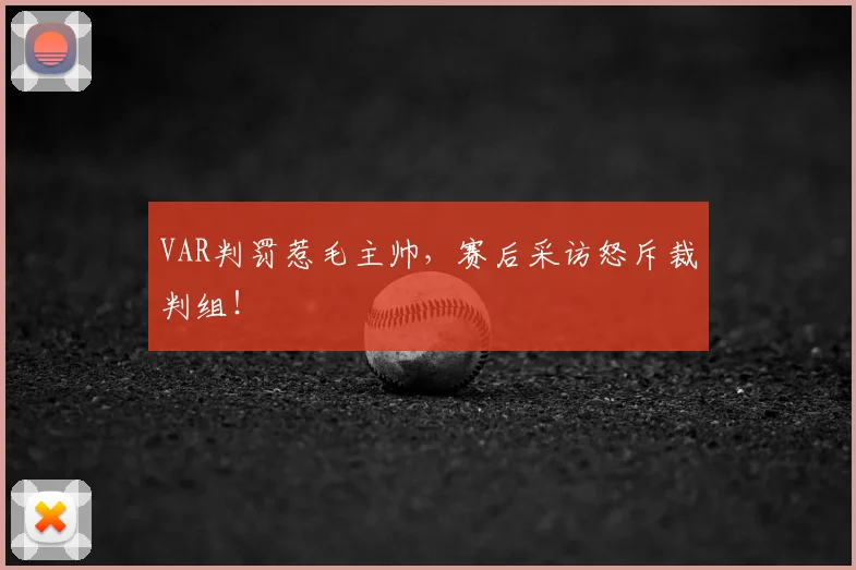 VAR判罚惹毛主帅,赛后采访怒斥裁判组!