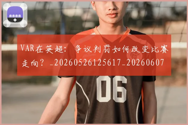 VAR在英超:争议判罚如何改变比赛走向?_20260526125617_20260607160312