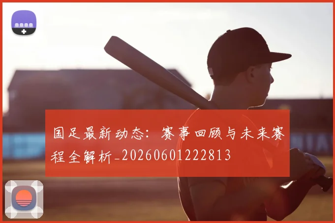 国足最新动态:赛事回顾与未来赛程全解析_20260601222813