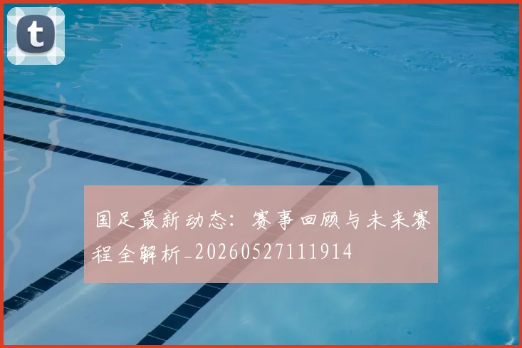 国足最新动态:赛事回顾与未来赛程全解析_20260527111914