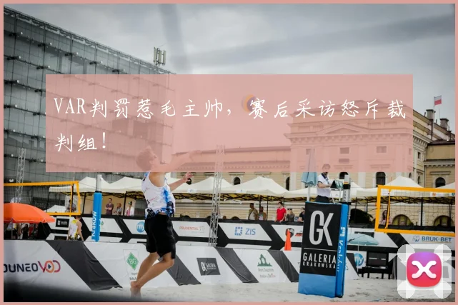 VAR判罚惹毛主帅,赛后采访怒斥裁判组!