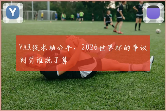 VAR技术助公平,2026世界杯的争议判罚谁说了算