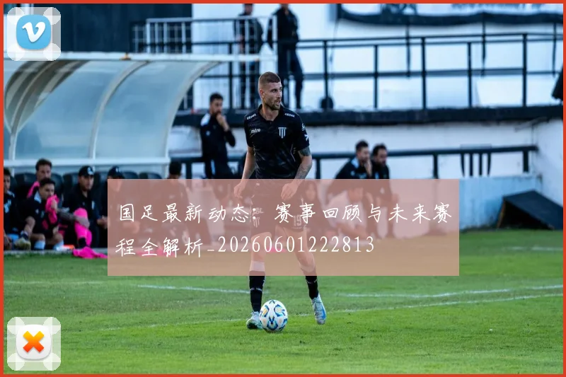 国足最新动态：赛事回顾与未来赛程全解析_20260601222813